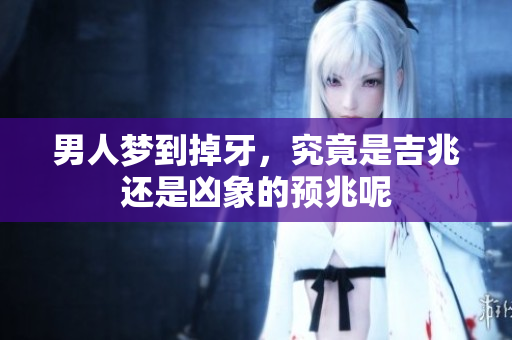 男人梦到掉牙，究竟是吉兆还是凶象的预兆呢