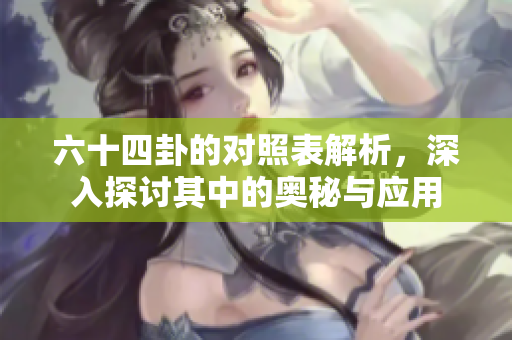 六十四卦的对照表解析，深入探讨其中的奥秘与应用