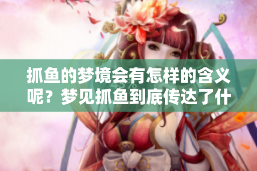 抓鱼的梦境会有怎样的含义呢？梦见抓鱼到底传达了什么信息呢？