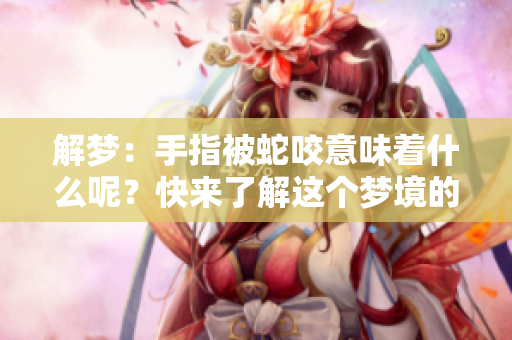 解梦：手指被蛇咬意味着什么呢？快来了解这个梦境的深层含义！