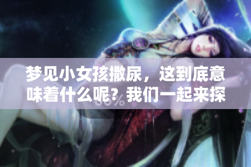 梦见小女孩撒尿，这到底意味着什么呢？我们一起来探讨一下。