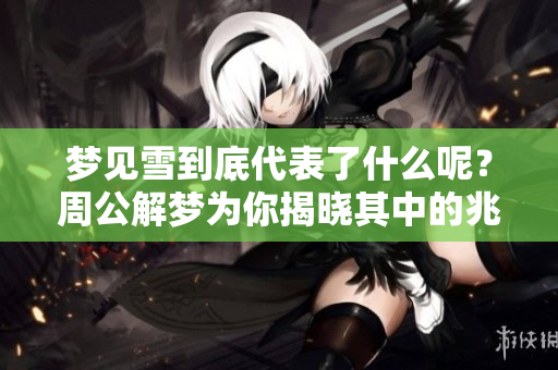 梦见雪到底代表了什么呢？周公解梦为你揭晓其中的兆头与含义