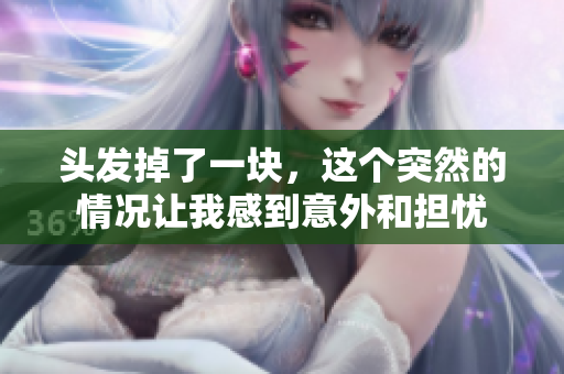 头发掉了一块，这个突然的情况让我感到意外和担忧