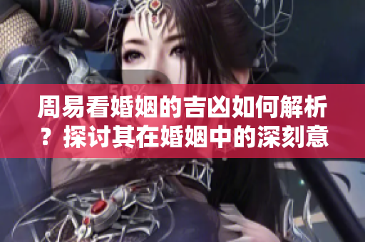 周易看婚姻的吉凶如何解析？探讨其在婚姻中的深刻意义