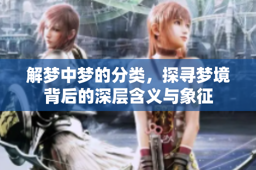 解梦中梦的分类，探寻梦境背后的深层含义与象征