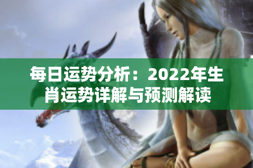 每日运势分析：2022年生肖运势详解与预测解读