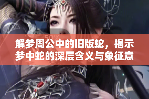 解梦周公中的旧版蛇，揭示梦中蛇的深层含义与象征意味