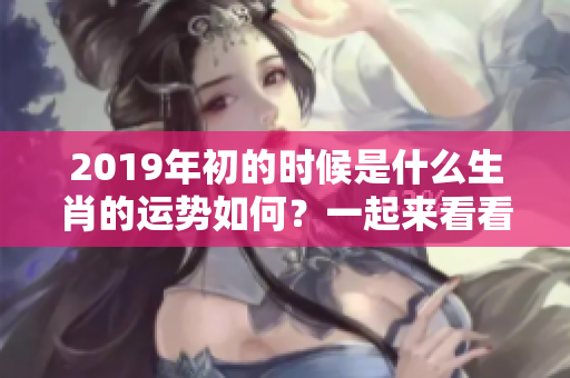 2019年初的时候是什么生肖的运势如何？一起来看看吧！