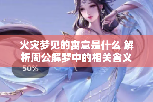 火灾梦见的寓意是什么 解析周公解梦中的相关含义