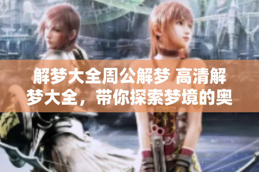 解梦大全周公解梦 高清解梦大全，带你探索梦境的奥秘与启示