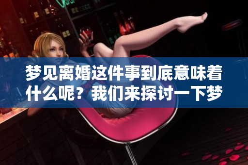 梦见离婚这件事到底意味着什么呢？我们来探讨一下梦中离婚的含义。