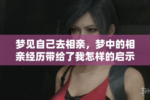 梦见自己去相亲，梦中的相亲经历带给了我怎样的启示呢