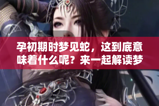 孕初期时梦见蛇，这到底意味着什么呢？来一起解读梦中的含义吧！