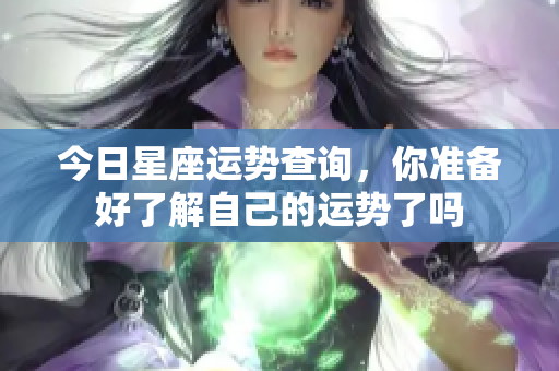 今日星座运势查询，你准备好了解自己的运势了吗