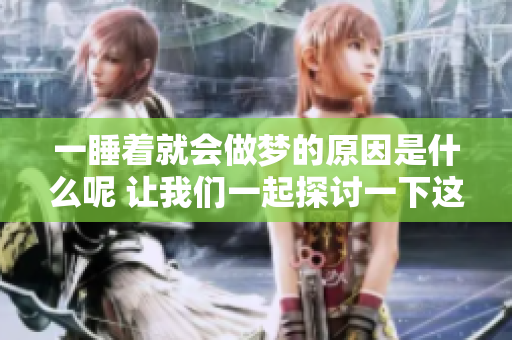 一睡着就会做梦的原因是什么呢 让我们一起探讨一下这个现象吧