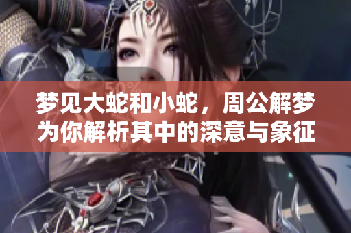 梦见大蛇和小蛇，周公解梦为你解析其中的深意与象征