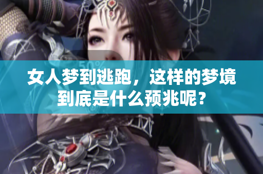 女人梦到逃跑，这样的梦境到底是什么预兆呢？