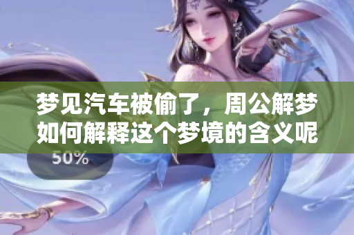 梦见汽车被偷了，周公解梦如何解释这个梦境的含义呢