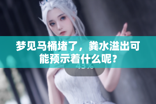 梦见马桶堵了，粪水溢出可能预示着什么呢？