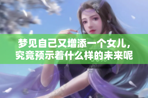 梦见自己又增添一个女儿，究竟预示着什么样的未来呢
