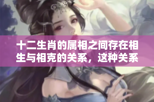 十二生肖的属相之间存在相生与相克的关系，这种关系如何影响我们的生活呢