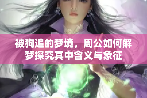 被狗追的梦境，周公如何解梦探究其中含义与象征