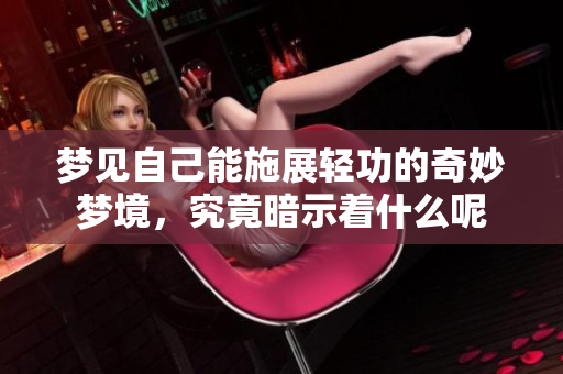 梦见自己能施展轻功的奇妙梦境，究竟暗示着什么呢