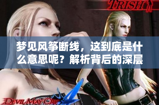 梦见风筝断线，这到底是什么意思呢？解析背后的深层寓意。