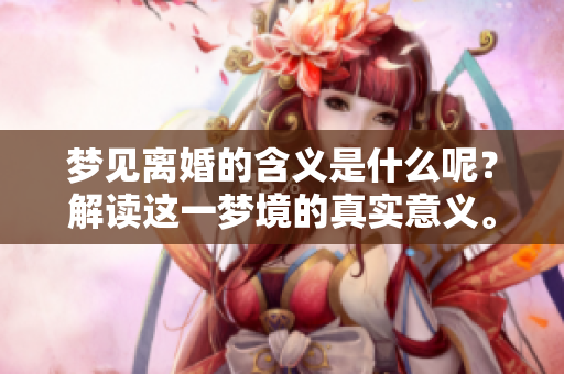 梦见离婚的含义是什么呢？解读这一梦境的真实意义。