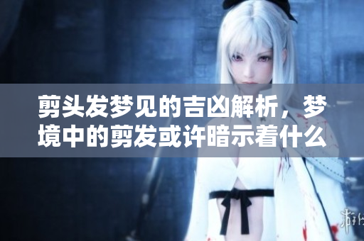 剪头发梦见的吉凶解析，梦境中的剪发或许暗示着什么重要的意义