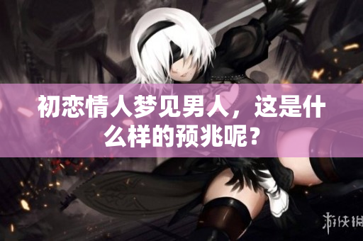 初恋情人梦见男人，这是什么样的预兆呢？