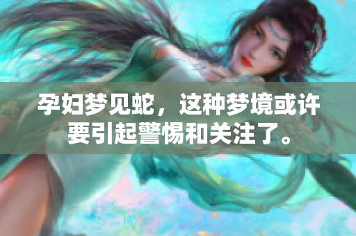 孕妇梦见蛇，这种梦境或许要引起警惕和关注了。
