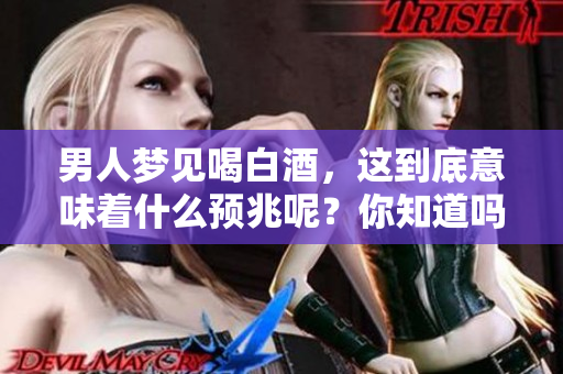 男人梦见喝白酒，这到底意味着什么预兆呢？你知道吗？