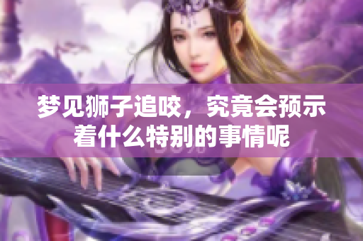 梦见狮子追咬，究竟会预示着什么特别的事情呢