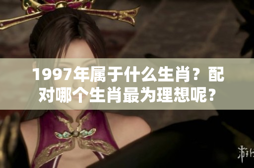 1997年属于什么生肖？配对哪个生肖最为理想呢？