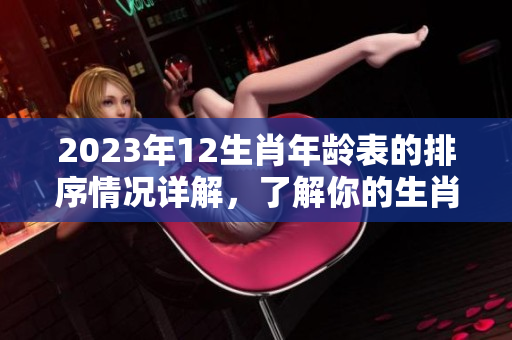 2023年12生肖年龄表的排序情况详解，了解你的生肖对应的年龄分布