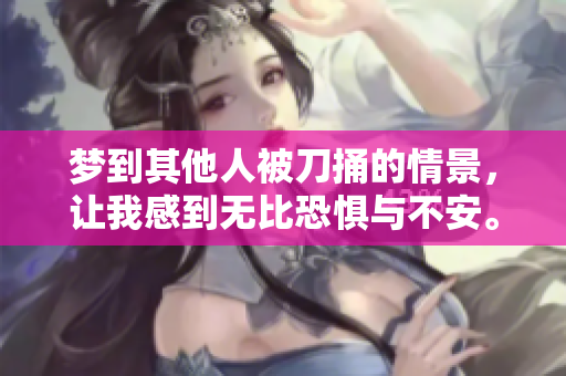 梦到其他人被刀捅的情景，让我感到无比恐惧与不安。