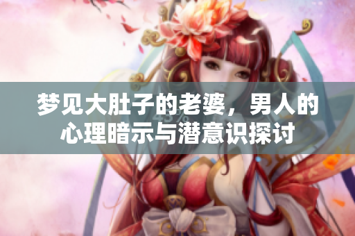梦见大肚子的老婆，男人的心理暗示与潜意识探讨