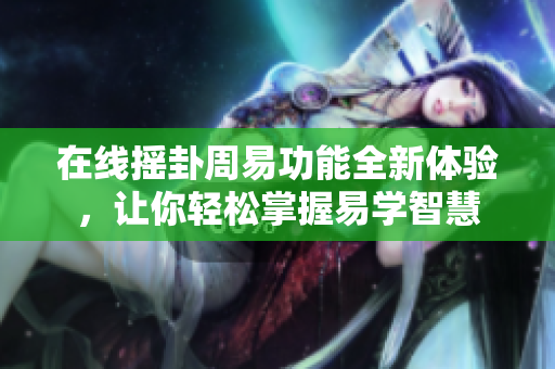 在线摇卦周易功能全新体验，让你轻松掌握易学智慧