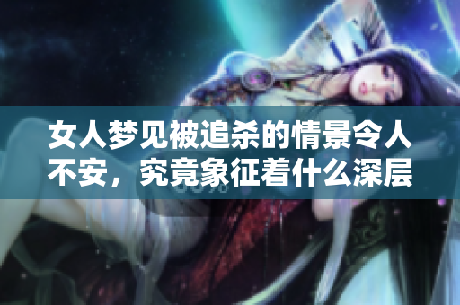 女人梦见被追杀的情景令人不安，究竟象征着什么深层含义呢