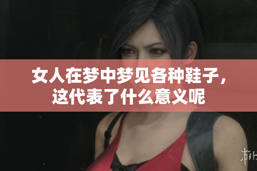 女人在梦中梦见各种鞋子，这代表了什么意义呢