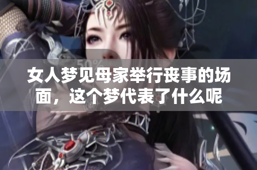 女人梦见母家举行丧事的场面，这个梦代表了什么呢