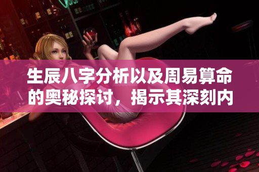 生辰八字分析以及周易算命的奥秘探讨，揭示其深刻内涵与应用价值