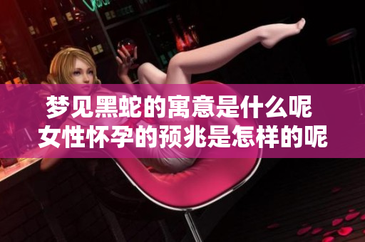 梦见黑蛇的寓意是什么呢 女性怀孕的预兆是怎样的呢
