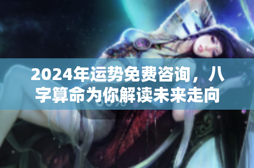 2024年运势免费咨询，八字算命为你解读未来走向