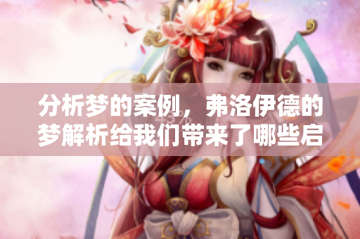 分析梦的案例，弗洛伊德的梦解析给我们带来了哪些启示