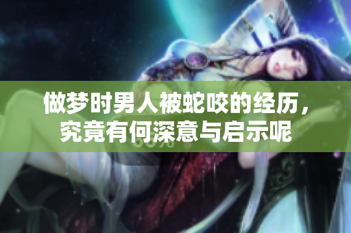 做梦时男人被蛇咬的经历，究竟有何深意与启示呢
