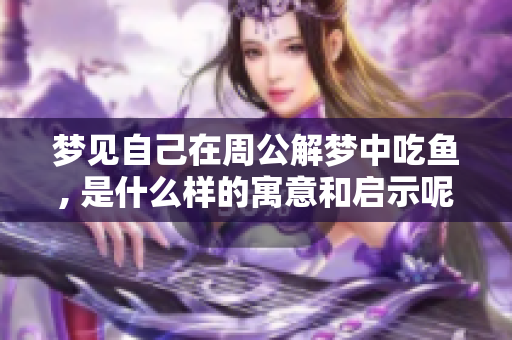 梦见自己在周公解梦中吃鱼, 是什么样的寓意和启示呢