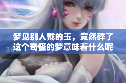 梦见别人戴的玉，竟然碎了这个奇怪的梦意味着什么呢