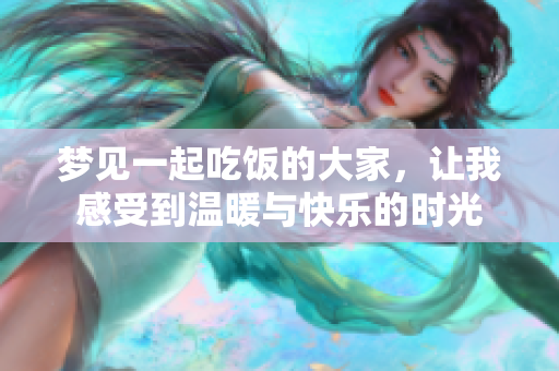 梦见一起吃饭的大家，让我感受到温暖与快乐的时光